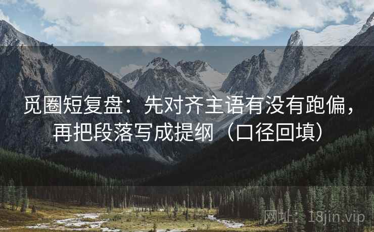 觅圈短复盘:先对齐主语有没有跑偏,再把段落写成提纲(口径回填) 觅圈短复盘:先对齐主语有没有跑偏,再把段落写成提纲(口径回填)