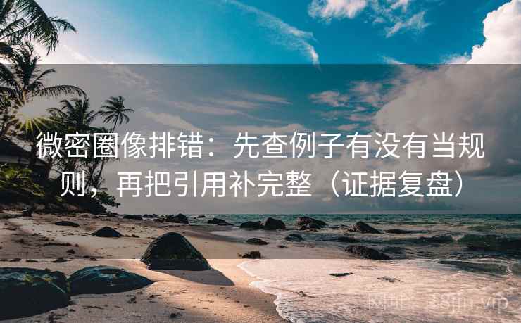 微密圈像排错:先查例子有没有当规则,再把引用补完整(证据复盘) 微密圈像排错:先查例子有没有当规则,再把引用补完整(证据复盘)