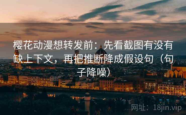 樱花动漫想转发前:先看截图有没有缺上下文,再把推断降成假设句(句子降噪) 樱花动漫想转发前:先看截图有没有缺上下文,再把推断降成假设句(句子降噪)