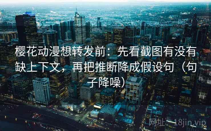樱花动漫想转发前:先看截图有没有缺上下文,再把推断降成假设句(句子降噪) 樱花动漫想转发前:先看截图有没有缺上下文,再把推断降成假设句(句子降噪)