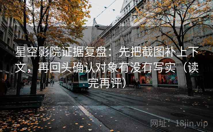星空影院证据复盘:先把截图补上下文,再回头确认对象有没有写实(读完再评) 星空影院证据复盘:先把截图补上下文,再回头确认对象有没有写实(读完再评)