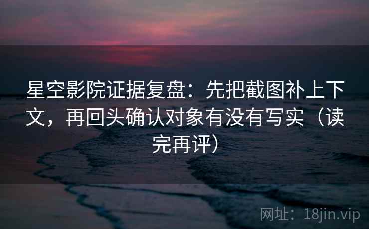 星空影院证据复盘:先把截图补上下文,再回头确认对象有没有写实(读完再评) 星空影院证据复盘:先把截图补上下文,再回头确认对象有没有写实(读完再评)