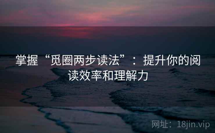 掌握“觅圈两步读法”:提升你的阅读效率和理解力 掌握“觅圈两步读法”:提升你的阅读效率和理解力