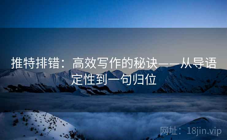 推特排错:高效写作的秘诀——从导语定性到一句归位 推特排错:高效写作的秘诀——从导语定性到一句归位