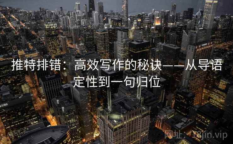 推特排错:高效写作的秘诀——从导语定性到一句归位 推特排错:高效写作的秘诀——从导语定性到一句归位