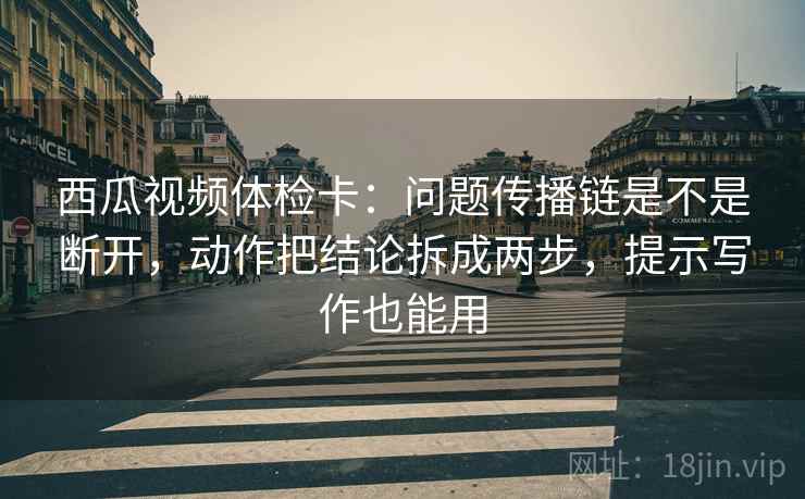 西瓜视频体检卡:问题传播链是不是断开,动作把结论拆成两步,提示写作也能用 西瓜视频体检卡:问题传播链是不是断开,动作把结论拆成两步,提示写作也能用