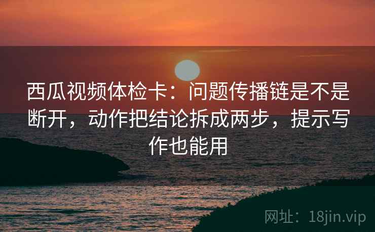 西瓜视频体检卡:问题传播链是不是断开,动作把结论拆成两步,提示写作也能用 西瓜视频体检卡:问题传播链是不是断开,动作把结论拆成两步,提示写作也能用