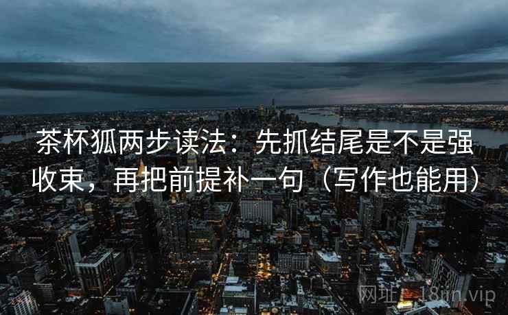 茶杯狐两步读法:先抓结尾是不是强收束,再把前提补一句(写作也能用) 茶杯狐两步读法:先抓结尾是不是强收束,再把前提补一句(写作也能用)