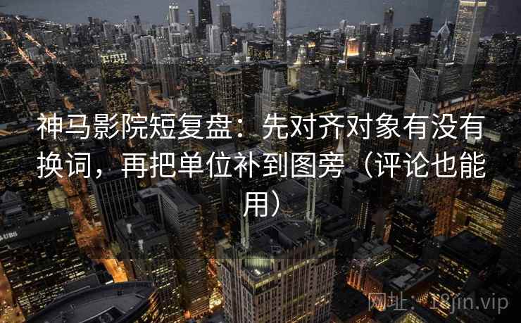 神马影院短复盘:先对齐对象有没有换词,再把单位补到图旁(评论也能用) 神马影院短复盘:先对齐对象有没有换词,再把单位补到图旁(评论也能用)