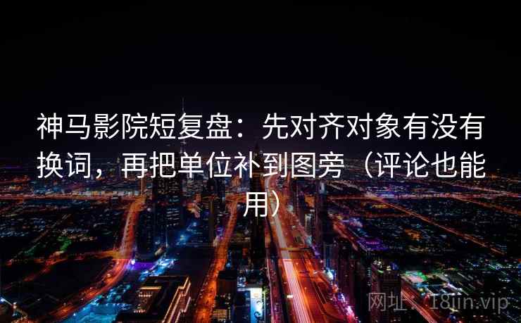 神马影院短复盘:先对齐对象有没有换词,再把单位补到图旁(评论也能用) 神马影院短复盘:先对齐对象有没有换词,再把单位补到图旁(评论也能用)