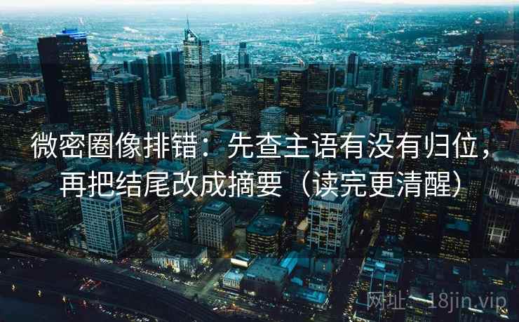 微密圈像排错:先查主语有没有归位,再把结尾改成摘要(读完更清醒) 微密圈像排错:先查主语有没有归位,再把结尾改成摘要(读完更清醒)