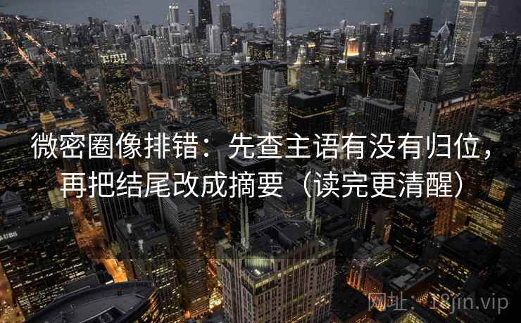 微密圈像排错:先查主语有没有归位,再把结尾改成摘要(读完更清醒) 微密圈像排错:先查主语有没有归位,再把结尾改成摘要(读完更清醒)