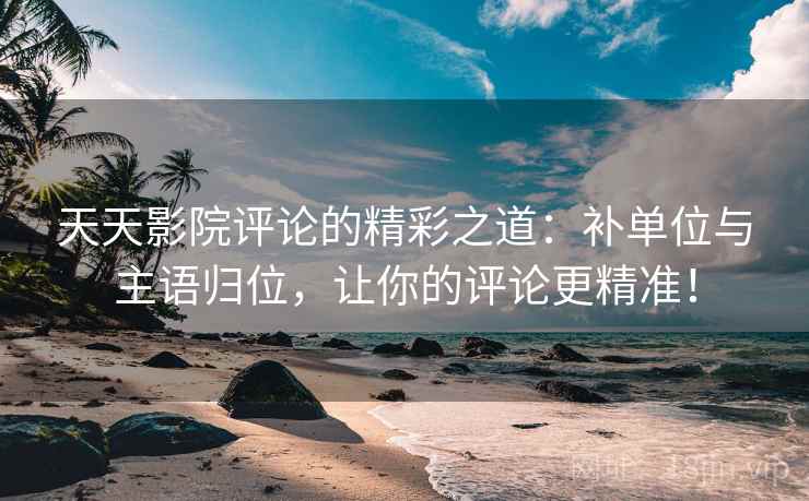 天天影院评论的精彩之道:补单位与主语归位,让你的评论更精准! 天天影院评论的精彩之道:补单位与主语归位,让你的评论更精准!