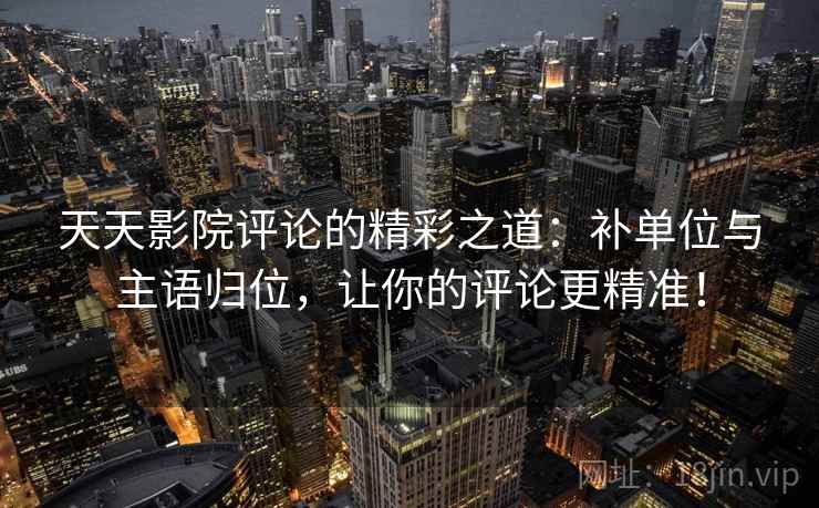 天天影院评论的精彩之道:补单位与主语归位,让你的评论更精准! 天天影院评论的精彩之道:补单位与主语归位,让你的评论更精准!