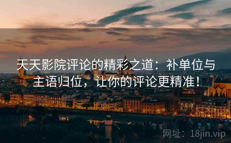 天天影院评论的精彩之道:补单位与主语归位,让你的评论更精准! 天天影院评论的精彩之道:补单位与主语归位,让你的评论更精准!