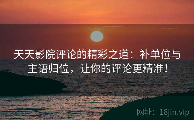 天天影院评论的精彩之道:补单位与主语归位,让你的评论更精准! 天天影院评论的精彩之道:补单位与主语归位,让你的评论更精准!