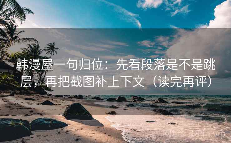 韩漫屋一句归位:先看段落是不是跳层,再把截图补上下文(读完再评) 韩漫屋一句归位:先看段落是不是跳层,再把截图补上下文(读完再评)
