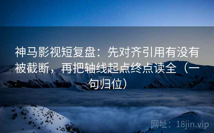 神马影视短复盘:先对齐引用有没有被截断,再把轴线起点终点读全(一句归位) 神马影视短复盘:先对齐引用有没有被截断,再把轴线起点终点读全(一句归位)