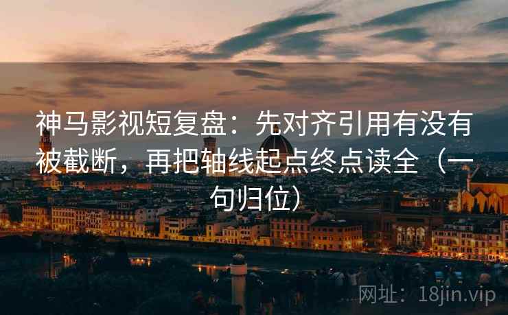 神马影视短复盘:先对齐引用有没有被截断,再把轴线起点终点读全(一句归位) 神马影视短复盘:先对齐引用有没有被截断,再把轴线起点终点读全(一句归位)