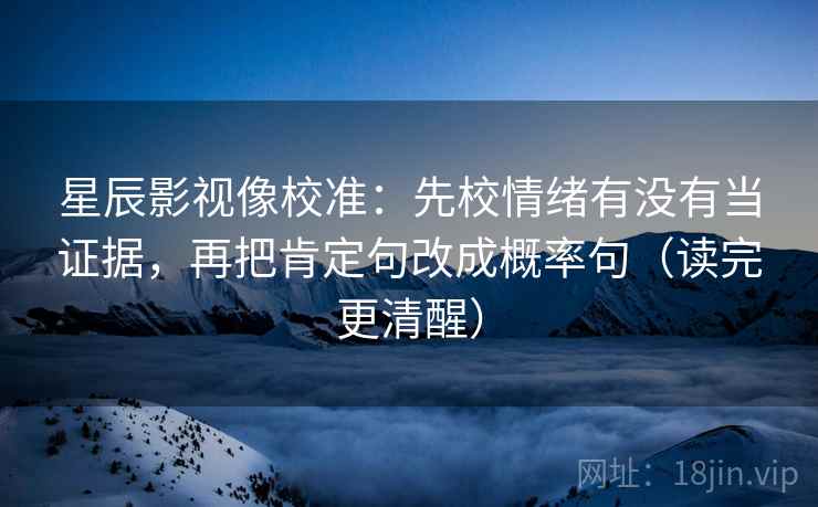 星辰影视像校准:先校情绪有没有当证据,再把肯定句改成概率句(读完更清醒) 星辰影视像校准:先校情绪有没有当证据,再把肯定句改成概率句(读完更清醒)