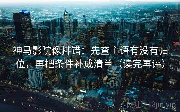 神马影院像排错:先查主语有没有归位,再把条件补成清单(读完再评) 神马影院像排错:先查主语有没有归位,再把条件补成清单(读完再评)
