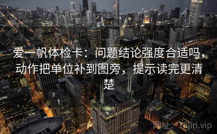 爱一帆体检卡:问题结论强度合适吗,动作把单位补到图旁,提示读完更清楚 爱一帆体检卡:问题结论强度合适吗,动作把单位补到图旁,提示读完更清楚