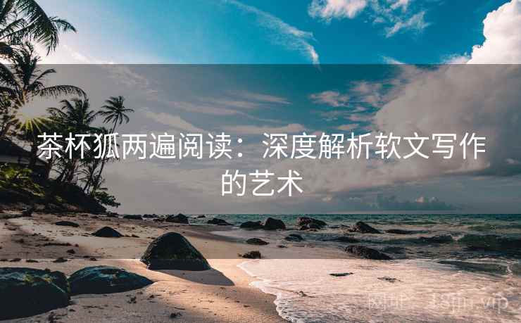 茶杯狐两遍阅读:深度解析软文写作的艺术 茶杯狐两遍阅读:深度解析软文写作的艺术