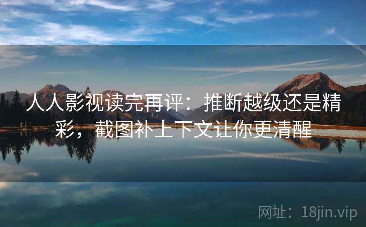 人人影视读完再评:推断越级还是精彩,截图补上下文让你更清醒 人人影视读完再评:推断越级还是精彩,截图补上下文让你更清醒