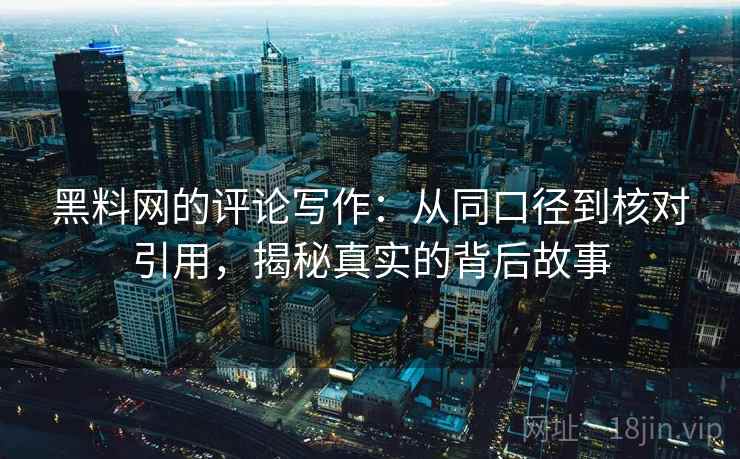黑料网的评论写作:从同口径到核对引用,揭秘真实的背后故事 黑料网的评论写作:从同口径到核对引用,揭秘真实的背后故事