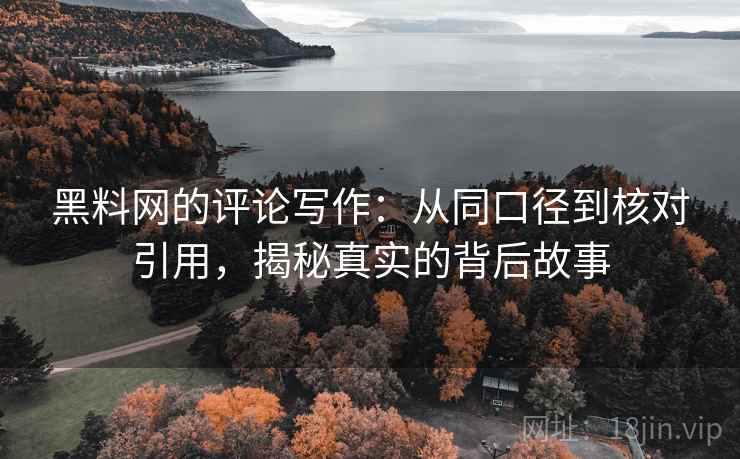 黑料网的评论写作:从同口径到核对引用,揭秘真实的背后故事 黑料网的评论写作:从同口径到核对引用,揭秘真实的背后故事