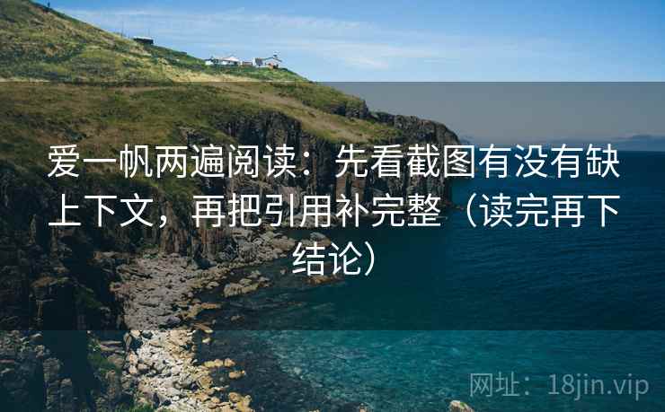 爱一帆两遍阅读:先看截图有没有缺上下文,再把引用补完整(读完再下结论) 爱一帆两遍阅读:先看截图有没有缺上下文,再把引用补完整(读完再下结论)