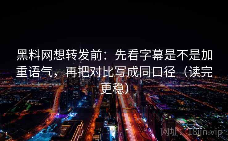 黑料网想转发前:先看字幕是不是加重语气,再把对比写成同口径(读完更稳) 黑料网想转发前:先看字幕是不是加重语气,再把对比写成同口径(读完更稳)