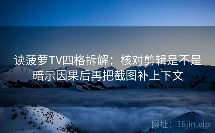 读菠萝TV四格拆解:核对剪辑是不是暗示因果后再把截图补上下文 读菠萝TV四格拆解:核对剪辑是不是暗示因果后再把截图补上下文