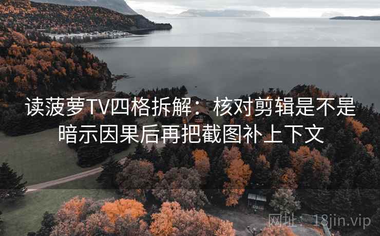 读菠萝TV四格拆解:核对剪辑是不是暗示因果后再把截图补上下文 读菠萝TV四格拆解:核对剪辑是不是暗示因果后再把截图补上下文