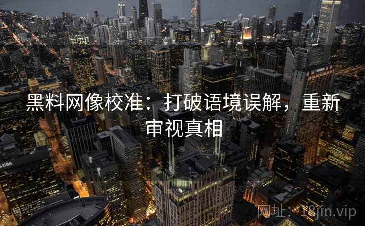 黑料网像校准:打破语境误解,重新审视真相 黑料网像校准:打破语境误解,重新审视真相