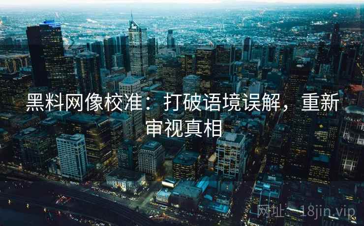黑料网像校准:打破语境误解,重新审视真相 黑料网像校准:打破语境误解,重新审视真相