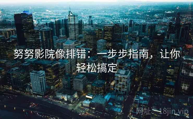 努努影院像排错:一步步指南,让你轻松搞定 努努影院像排错:一步步指南,让你轻松搞定
