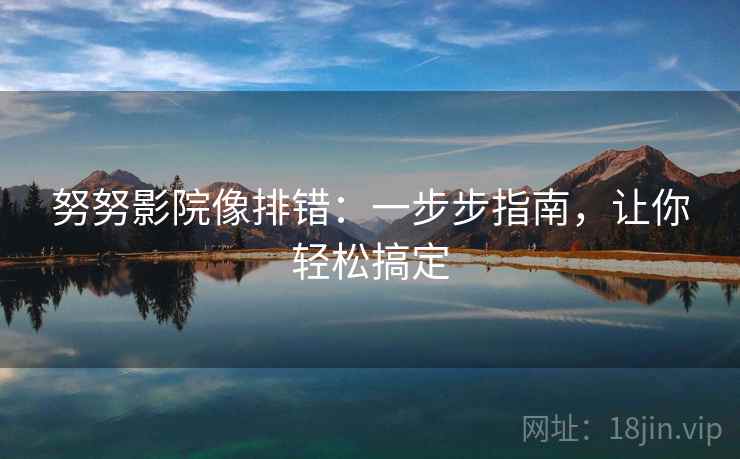 努努影院像排错:一步步指南,让你轻松搞定 努努影院像排错:一步步指南,让你轻松搞定