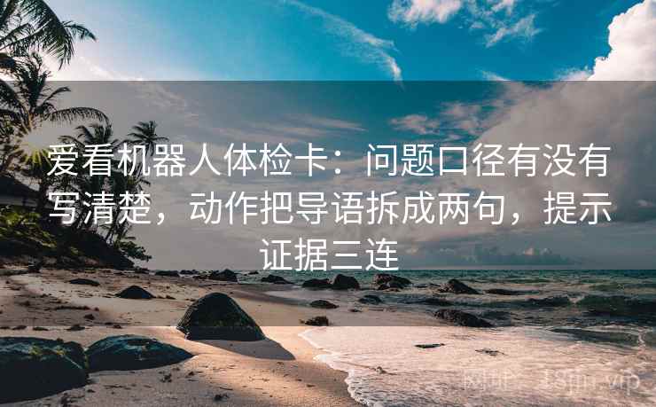 爱看机器人体检卡:问题口径有没有写清楚,动作把导语拆成两句,提示证据三连 爱看机器人体检卡:问题口径有没有写清楚,动作把导语拆成两句,提示证据三连