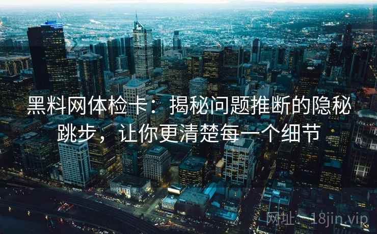 黑料网体检卡:揭秘问题推断的隐秘跳步,让你更清楚每一个细节 黑料网体检卡:揭秘问题推断的隐秘跳步,让你更清楚每一个细节