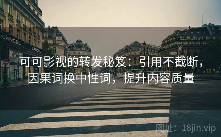 可可影视的转发秘笈:引用不截断,因果词换中性词,提升内容质量 可可影视的转发秘笈:引用不截断,因果词换中性词,提升内容质量