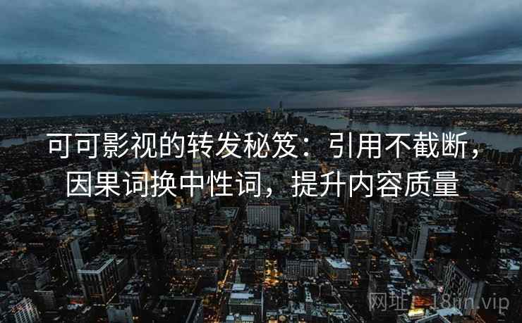 可可影视的转发秘笈:引用不截断,因果词换中性词,提升内容质量 可可影视的转发秘笈:引用不截断,因果词换中性词,提升内容质量
