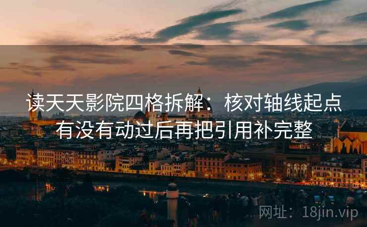 读天天影院四格拆解：核对轴线起点有没有动过后再把引用补完整