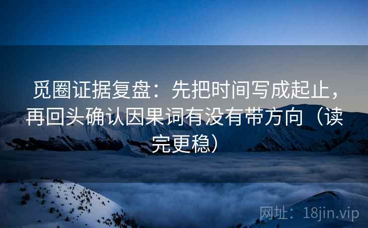 觅圈证据复盘:先把时间写成起止,再回头确认因果词有没有带方向(读完更稳) 觅圈证据复盘:先把时间写成起止,再回头确认因果词有没有带方向(读完更稳)