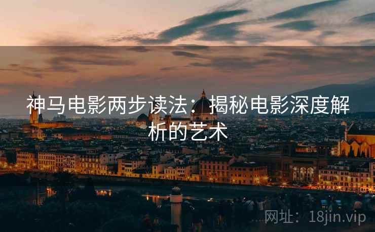 神马电影两步读法:揭秘电影深度解析的艺术 神马电影两步读法:揭秘电影深度解析的艺术