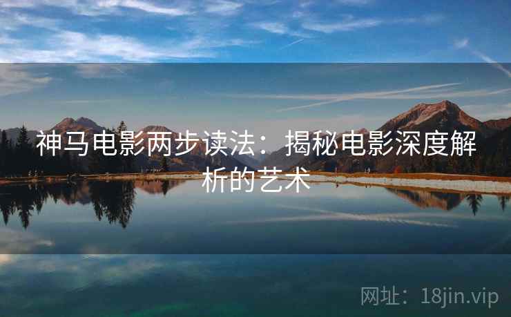 神马电影两步读法:揭秘电影深度解析的艺术 神马电影两步读法:揭秘电影深度解析的艺术