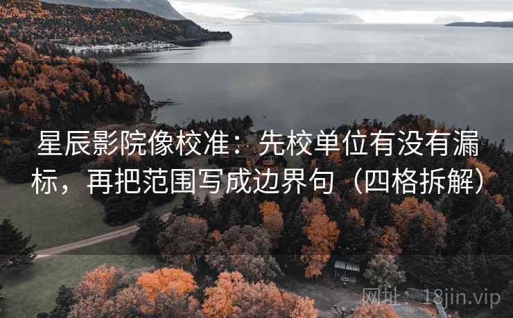 星辰影院像校准:先校单位有没有漏标,再把范围写成边界句(四格拆解) 星辰影院像校准:先校单位有没有漏标,再把范围写成边界句(四格拆解)