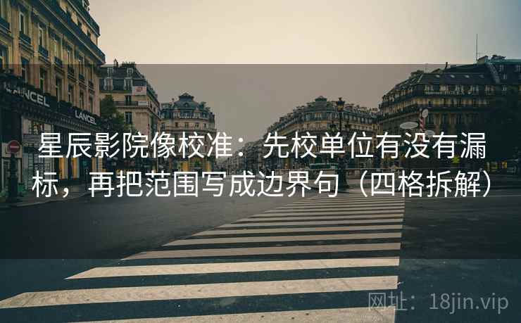 星辰影院像校准:先校单位有没有漏标,再把范围写成边界句(四格拆解) 星辰影院像校准:先校单位有没有漏标,再把范围写成边界句(四格拆解)