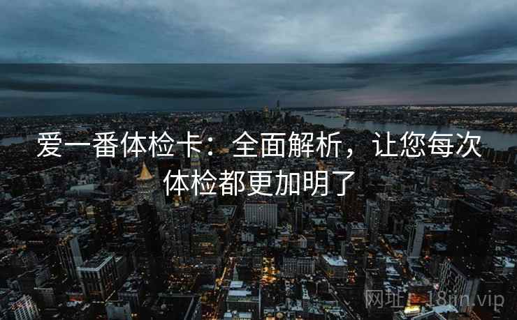 爱一番体检卡:全面解析,让您每次体检都更加明了 爱一番体检卡:全面解析,让您每次体检都更加明了