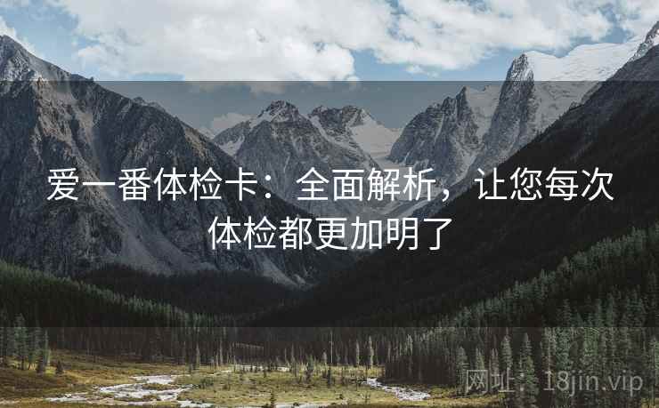 爱一番体检卡:全面解析,让您每次体检都更加明了 爱一番体检卡:全面解析,让您每次体检都更加明了